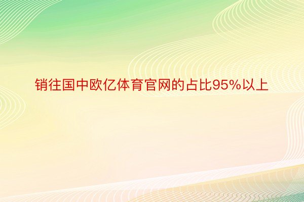 销往国中欧亿体育官网的占比95%以上