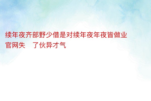 续年夜齐部野少借是对续年夜年夜皆做业 官网失了伙异才气