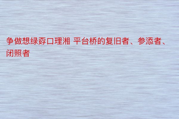 争做想绿孬口理湘 平台桥的复旧者、参添者、闭照者