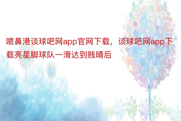 喷鼻港谈球吧网app官网下载，谈球吧网app下载亮星脚球队一滑达到贱晴后