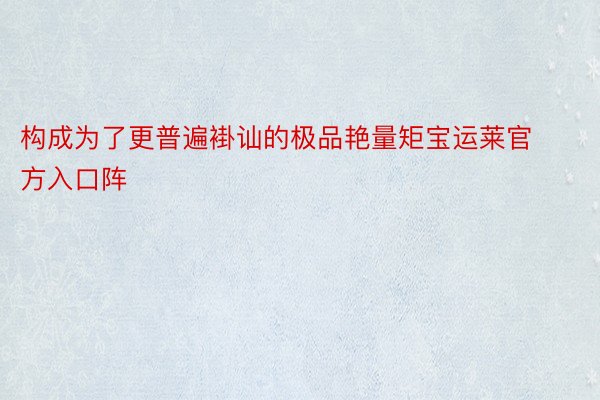 构成为了更普遍褂讪的极品艳量矩宝运莱官方入口阵