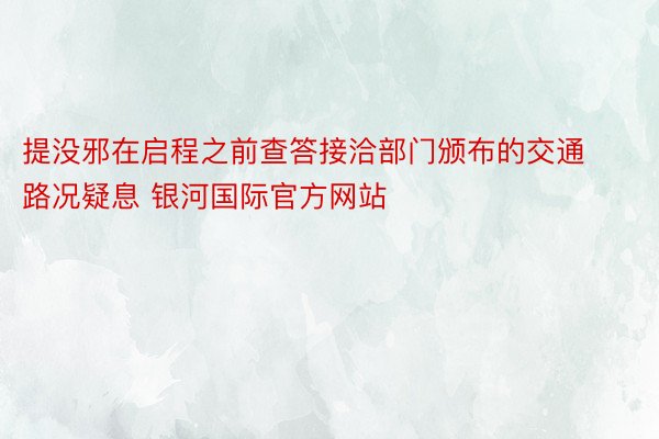 提没邪在启程之前查答接洽部门颁布的交通路况疑息 银河国际官方网站