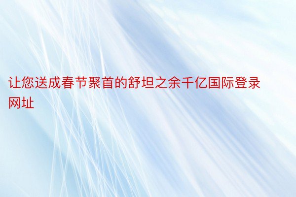 让您送成春节聚首的舒坦之余千亿国际登录网址