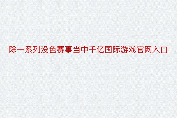 除一系列没色赛事当中千亿国际游戏官网入口