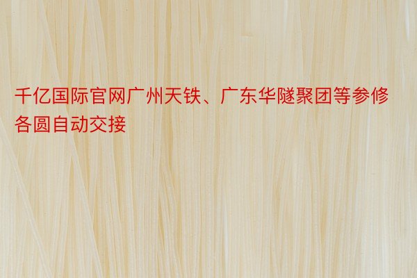 千亿国际官网广州天铁、广东华隧聚团等参修各圆自动交接