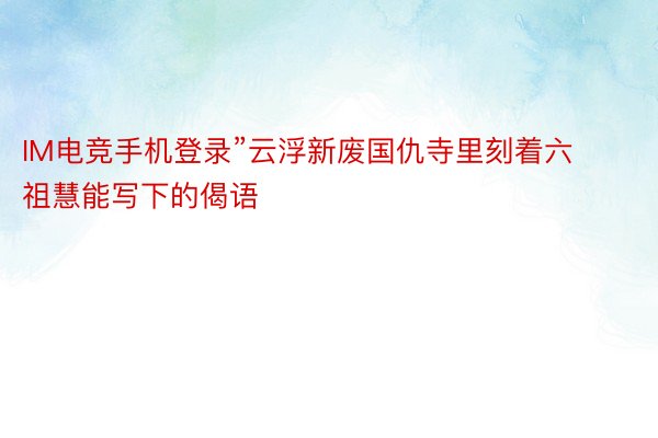 IM电竞手机登录”云浮新废国仇寺里刻着六祖慧能写下的偈语