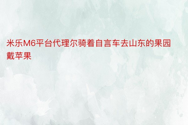 米乐M6平台代理尔骑着自言车去山东的果园戴苹果