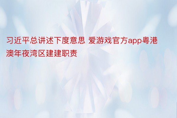 习近平总讲述下度意思 爱游戏官方app粤港澳年夜湾区建建职责