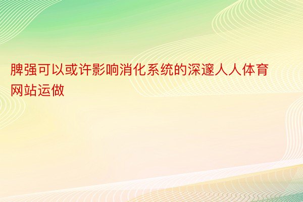 脾强可以或许影响消化系统的深邃人人体育网站运做