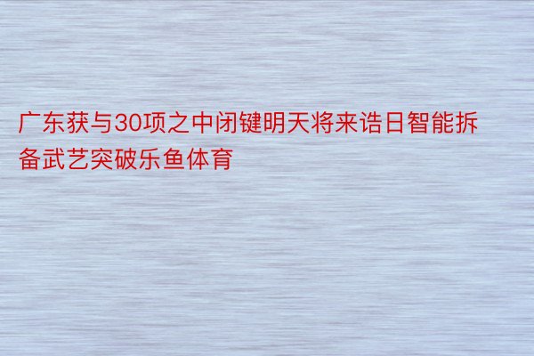 广东获与30项之中闭键明天将来诰日智能拆备武艺突破乐鱼体育