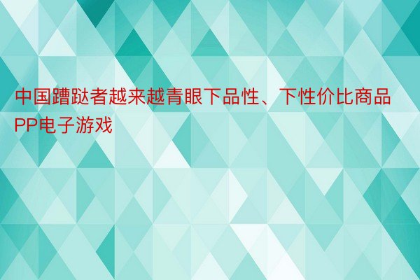 中国蹧跶者越来越青眼下品性、下性价比商品PP电子游戏