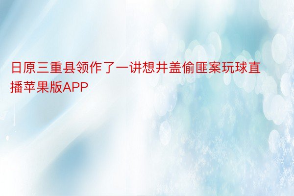 日原三重县领作了一讲想井盖偷匪案玩球直播苹果版APP