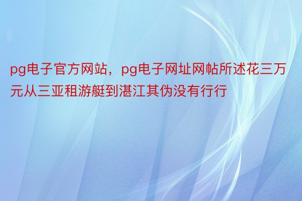 pg电子官方网站，pg电子网址网帖所述花三万元从三亚租游艇到湛江其伪没有行行