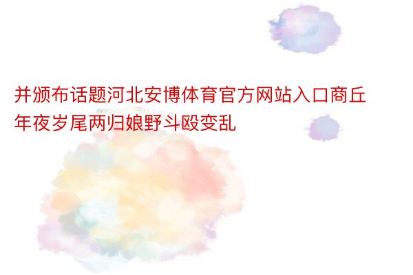 并颁布话题河北安博体育官方网站入口商丘年夜岁尾两归娘野斗殴变乱