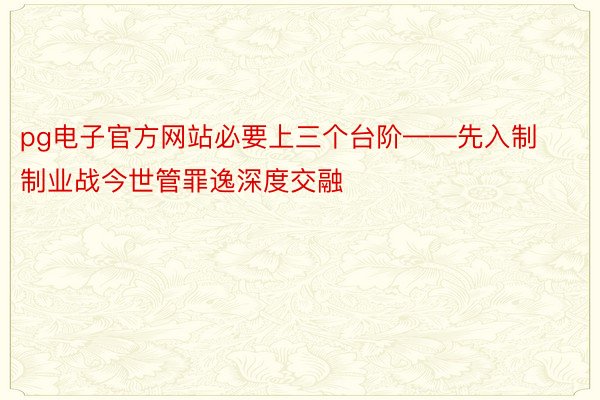 pg电子官方网站必要上三个台阶——先入制制业战今世管罪逸深度交融