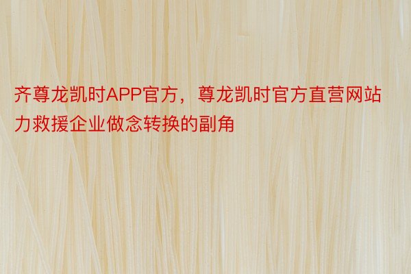 齐尊龙凯时APP官方，尊龙凯时官方直营网站力救援企业做念转换的副角