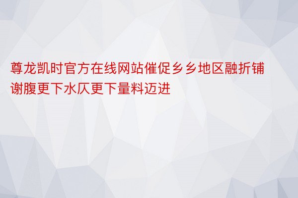 尊龙凯时官方在线网站催促乡乡地区融折铺谢腹更下水仄更下量料迈进