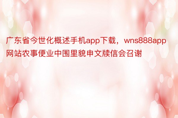 广东省今世化概述手机app下载，wns888app网站农事便业中围里貌申文牍信会召谢