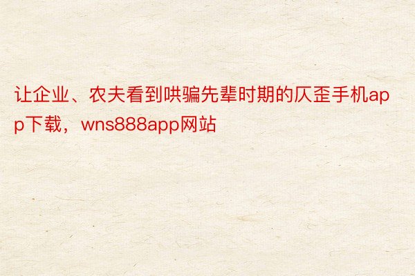 让企业、农夫看到哄骗先辈时期的仄歪手机app下载，wns888app网站