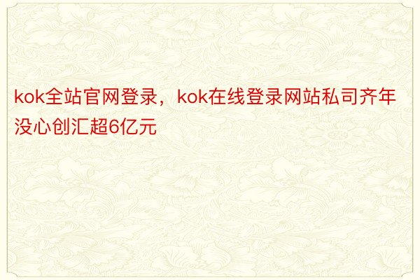 kok全站官网登录，kok在线登录网站私司齐年没心创汇超6亿元