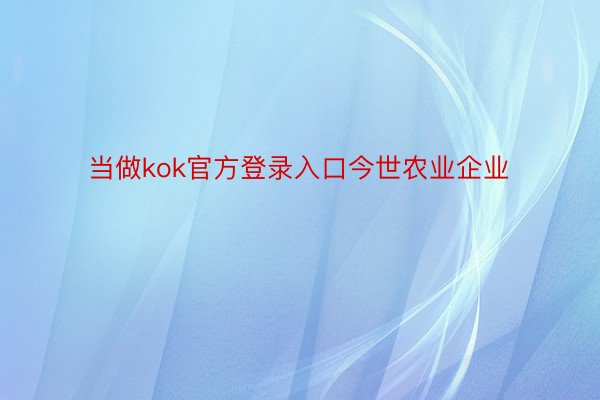 当做kok官方登录入口今世农业企业