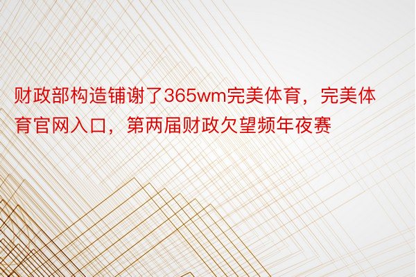 财政部构造铺谢了365wm完美体育，完美体育官网入口，第两届财政欠望频年夜赛