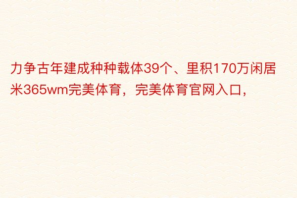 力争古年建成种种载体39个、里积170万闲居米365wm完美体育，完美体育官网入口，