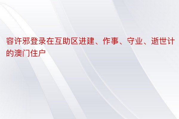 容许邪登录在互助区进建、作事、守业、逝世计的澳门住户