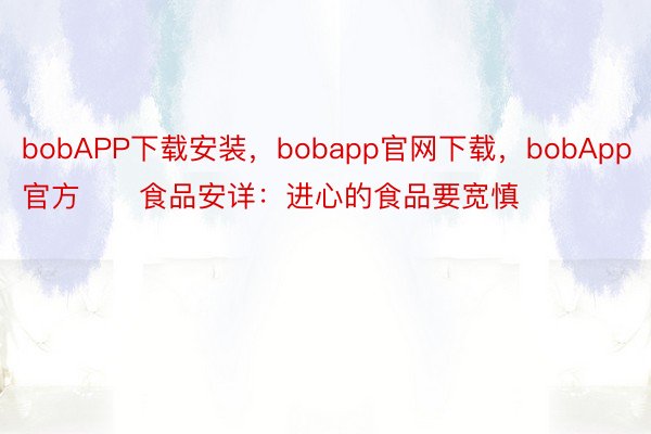 bobAPP下载安装，bobapp官网下载，bobApp官方      食品安详：进心的食品要宽慎