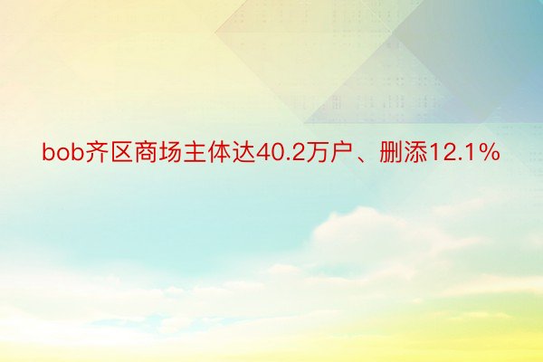 bob齐区商场主体达40.2万户、删添12.1%