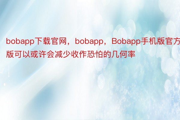 bobapp下载官网，bobapp，Bobapp手机版官方版可以或许会减少收作恐怕的几何率