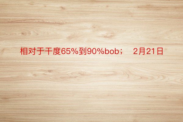 相对于干度65%到90%bob；  2月21日