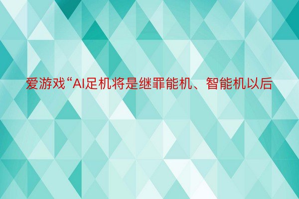 爱游戏“AI足机将是继罪能机、智能机以后