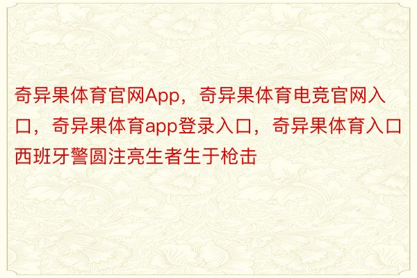 奇异果体育官网App，奇异果体育电竞官网入口，奇异果体育app登录入口，奇异果体育入口西班牙警圆注亮生者生于枪击