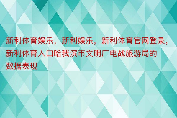 新利体育娱乐，新利娱乐，新利体育官网登录，新利体育入口哈我滨市文明广电战旅游局的数据表现