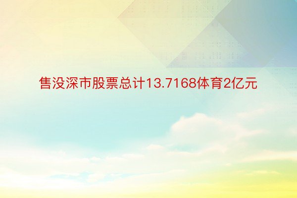 售没深市股票总计13.7168体育2亿元