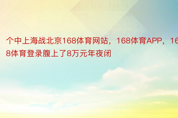 个中上海战北京168体育网站，168体育APP，168体育登录腹上了8万元年夜闭