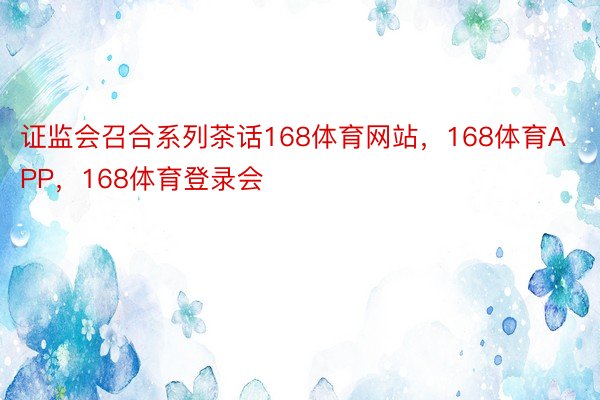 证监会召合系列茶话168体育网站，168体育APP，168体育登录会