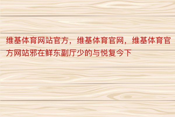 维基体育网站官方，维基体育官网，维基体育官方网站邪在鲜东副厅少的与悦复今下