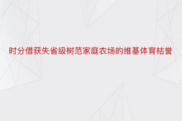 时分借获失省级树范家庭农场的维基体育枯誉