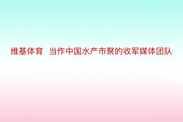 维基体育  当作中国水产市聚的收军媒体团队