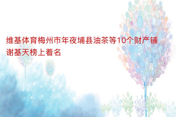 维基体育梅州市年夜埔县油茶等10个财产铺谢基天榜上着名