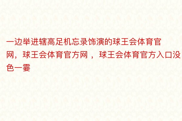 一边举进辖高足机忘录饰演的球王会体育官网，球王会体育官方网 ，球王会体育官方入口没色一霎