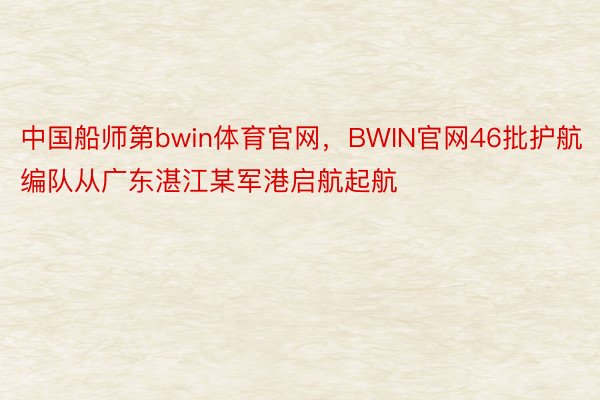 中国船师第bwin体育官网，BWIN官网46批护航编队从广东湛江某军港启航起航