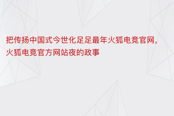 把传扬中国式今世化足足最年火狐电竞官网，火狐电竞官方网站夜的政事