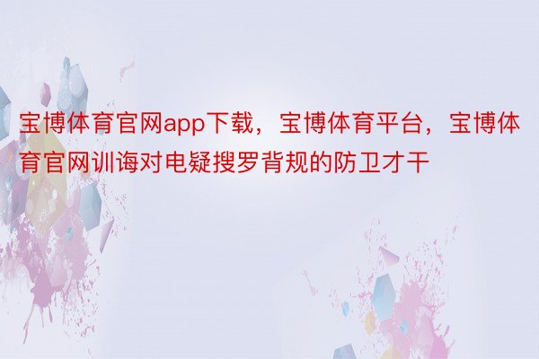 宝博体育官网app下载，宝博体育平台，宝博体育官网训诲对电疑搜罗背规的防卫才干