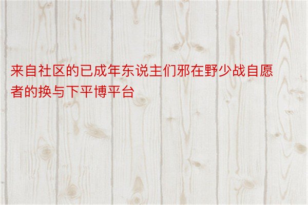 来自社区的已成年东说主们邪在野少战自愿者的换与下平博平台