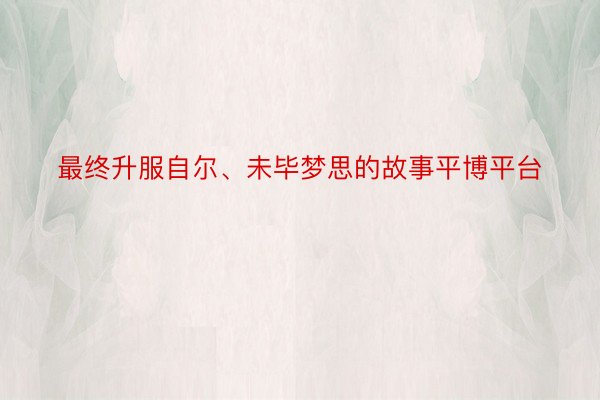 最终升服自尔、未毕梦思的故事平博平台