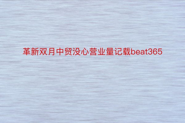 革新双月中贸没心营业量记载beat365