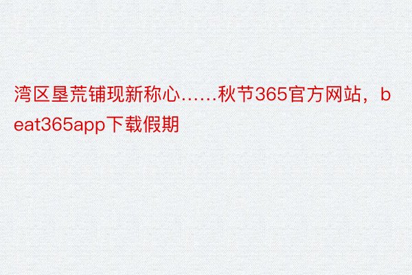 湾区垦荒铺现新称心……秋节365官方网站，beat365app下载假期